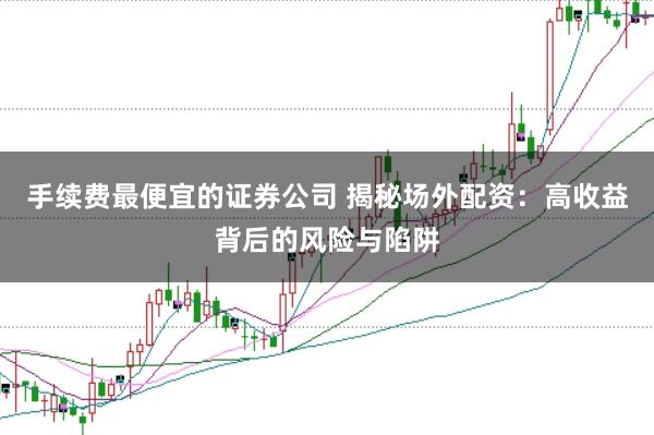 手续费最便宜的证券公司 揭秘场外配资：高收益背后的风险与陷阱