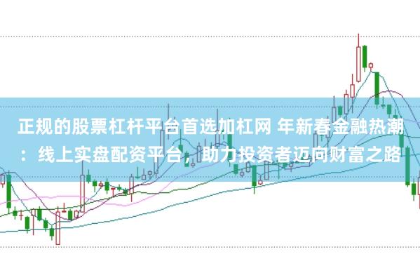 正规的股票杠杆平台首选加杠网 年新春金融热潮：线上实盘配资平台，助力投资者迈向财富之路