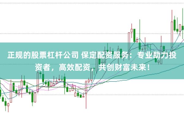 正规的股票杠杆公司 保定配资服务：专业助力投资者，高效配资，共创财富未来！