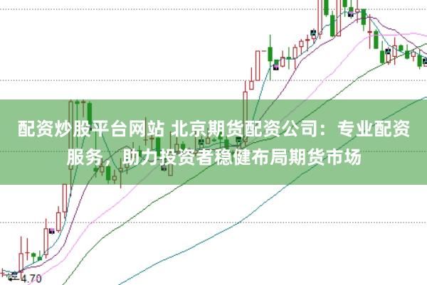 配资炒股平台网站 北京期货配资公司：专业配资服务，助力投资者稳健布局期货市场