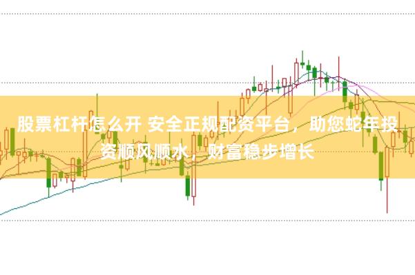 股票杠杆怎么开 安全正规配资平台，助您蛇年投资顺风顺水，财富稳步增长