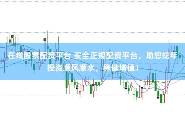 在线股票配资平台 安全正规配资平台，助您蛇年投资顺风顺水，稳健增值！