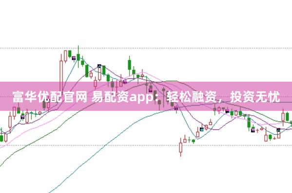 富华优配官网 易配资app：轻松融资，投资无忧