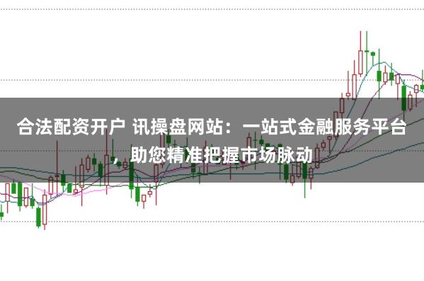 合法配资开户 讯操盘网站：一站式金融服务平台，助您精准把握市场脉动