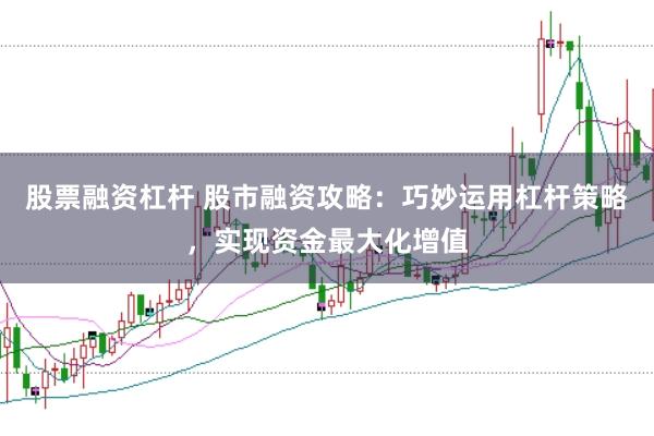 股票融资杠杆 股市融资攻略：巧妙运用杠杆策略，实现资金最大化增值