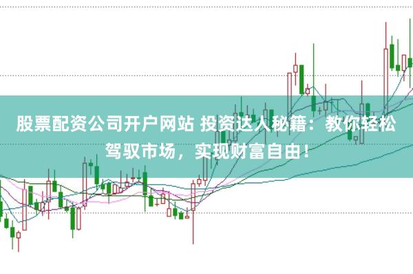 股票配资公司开户网站 投资达人秘籍：教你轻松驾驭市场，实现财富自由！