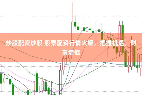 炒股配资炒股 股票配资行情火爆，把握机遇，财富增值