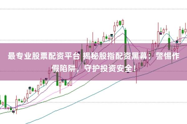 最专业股票配资平台 揭秘股指配资黑幕：警惕作假陷阱，守护投资安全！