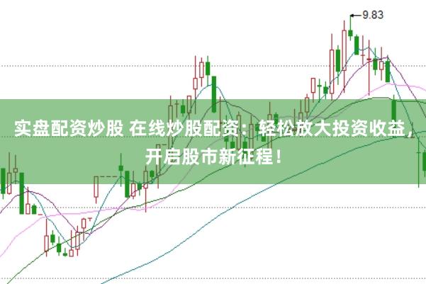 实盘配资炒股 在线炒股配资：轻松放大投资收益，开启股市新征程！