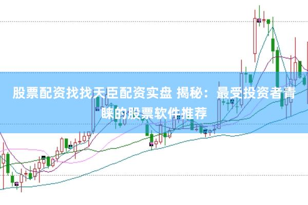 股票配资找找天臣配资实盘 揭秘：最受投资者青睐的股票软件推荐