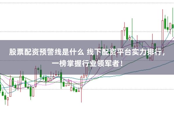 股票配资预警线是什么 线下配资平台实力排行，一榜掌握行业领军者！