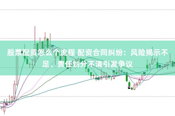 股票配资怎么个流程 配资合同纠纷：风险揭示不足、责任划分不清引发争议
