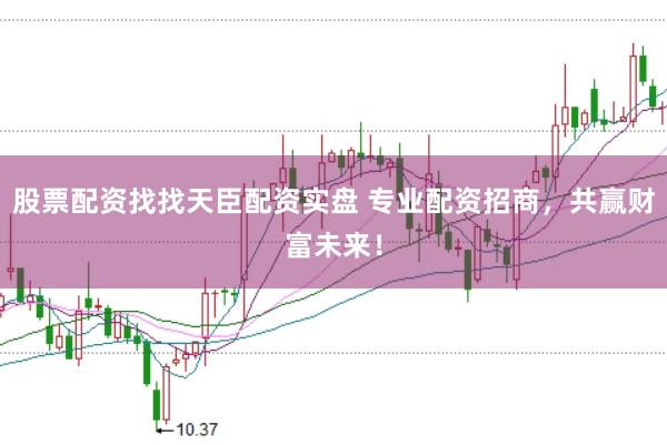 股票配资找找天臣配资实盘 专业配资招商，共赢财富未来！