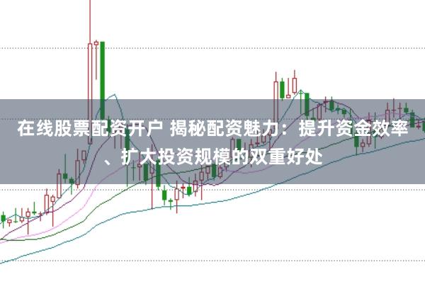 在线股票配资开户 揭秘配资魅力：提升资金效率、扩大投资规模的双重好处