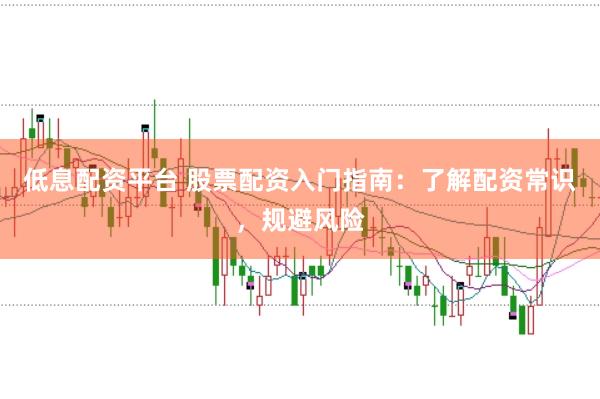 低息配资平台 股票配资入门指南：了解配资常识，规避风险