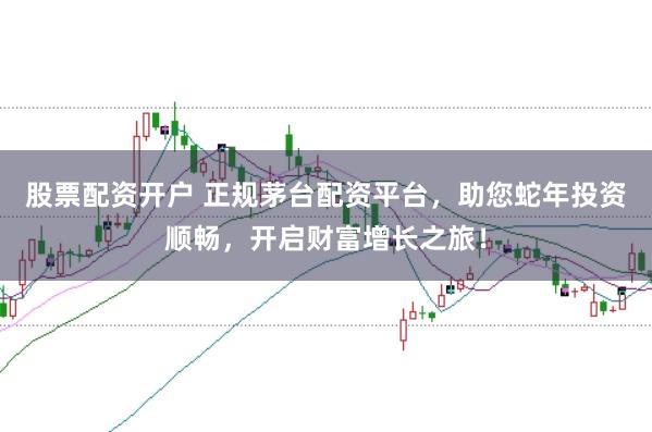 股票配资开户 正规茅台配资平台，助您蛇年投资顺畅，开启财富增长之旅！