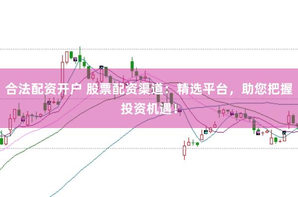 合法配资开户 股票配资渠道：精选平台，助您把握投资机遇！