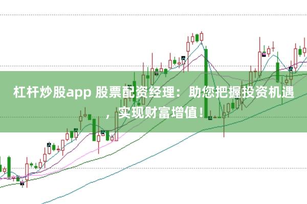 杠杆炒股app 股票配资经理：助您把握投资机遇，实现财富增值！