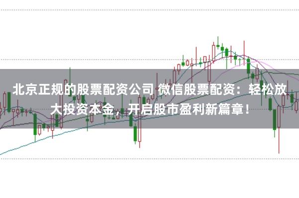 北京正规的股票配资公司 微信股票配资：轻松放大投资本金，开启股市盈利新篇章！