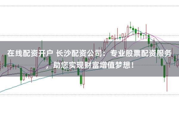 在线配资开户 长沙配资公司：专业股票配资服务，助您实现财富增值梦想！