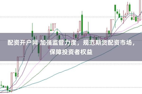 配资开户网 加强监管力度，规范期货配资市场，保障投资者权益