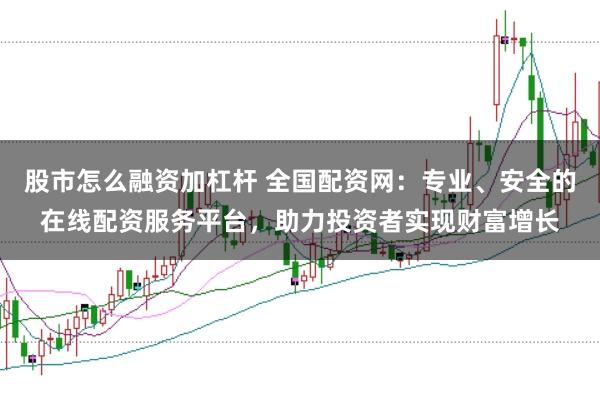 股市怎么融资加杠杆 全国配资网：专业、安全的在线配资服务平台，助力投资者实现财富增长
