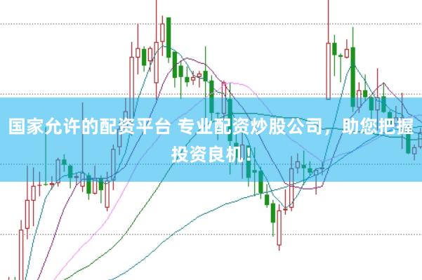 国家允许的配资平台 专业配资炒股公司，助您把握投资良机！