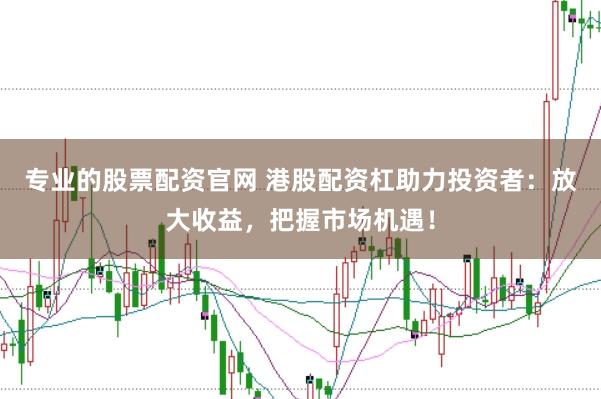 专业的股票配资官网 港股配资杠助力投资者：放大收益，把握市场机遇！