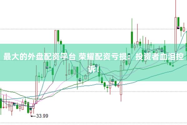 最大的外盘配资平台 荣耀配资亏损：投资者血泪控诉！