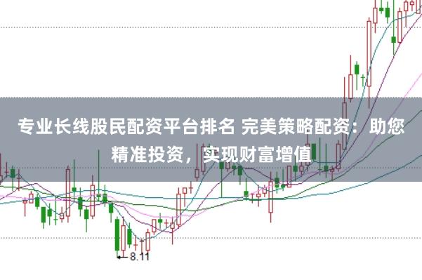 专业长线股民配资平台排名 完美策略配资：助您精准投资，实现财富增值