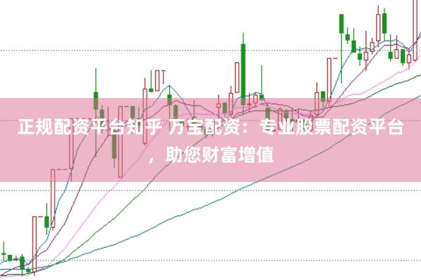 正规配资平台知乎 万宝配资：专业股票配资平台，助您财富增值