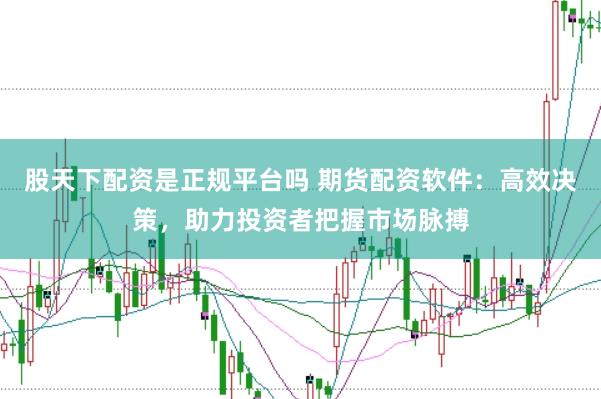股天下配资是正规平台吗 期货配资软件：高效决策，助力投资者把握市场脉搏