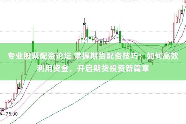 专业股票配资论坛 掌握期货配资技巧：如何高效利用资金，开启期货投资新篇章