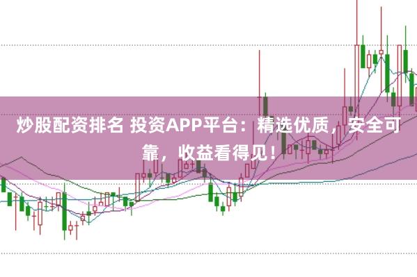 炒股配资排名 投资APP平台：精选优质，安全可靠，收益看得见！