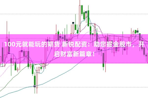 100元就能玩的期货 新锐配资：助您掘金股市，开启财富新篇章！