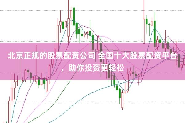 北京正规的股票配资公司 全国十大股票配资平台，助你投资更轻松