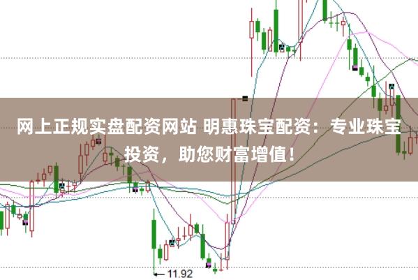 网上正规实盘配资网站 明惠珠宝配资：专业珠宝投资，助您财富增值！