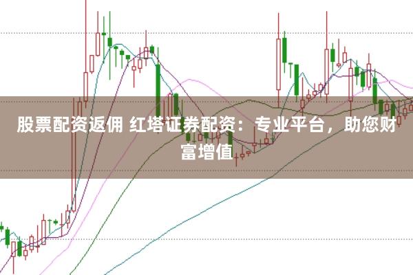 股票配资返佣 红塔证券配资：专业平台，助您财富增值