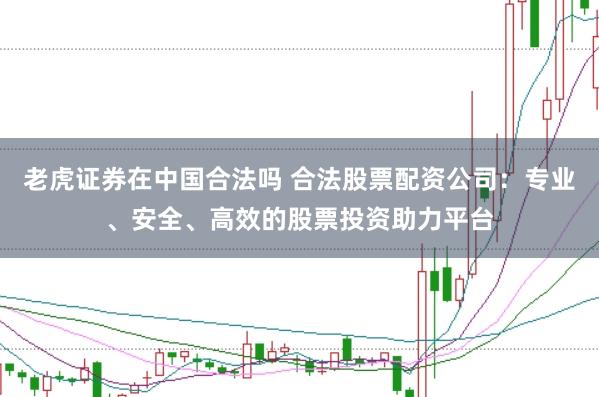 老虎证券在中国合法吗 合法股票配资公司：专业、安全、高效的股票投资助力平台