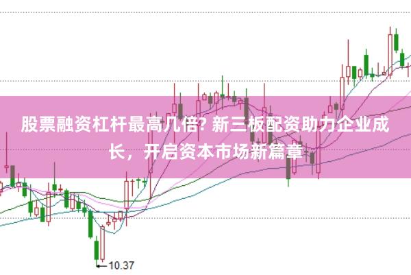 股票融资杠杆最高几倍? 新三板配资助力企业成长，开启资本市场新篇章