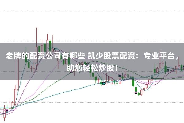 老牌的配资公司有哪些 凯少股票配资：专业平台，助您轻松炒股！