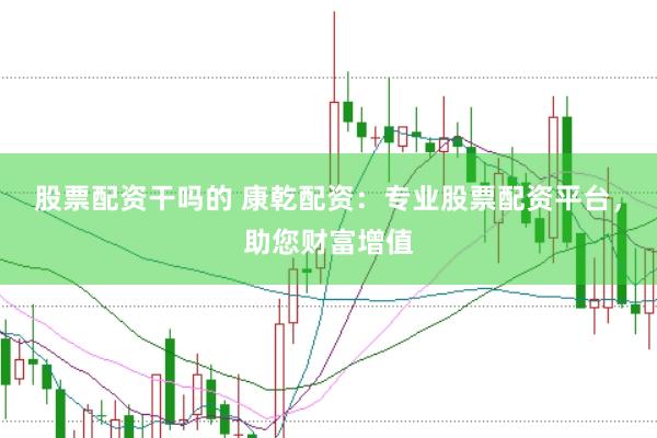 股票配资干吗的 康乾配资：专业股票配资平台，助您财富增值