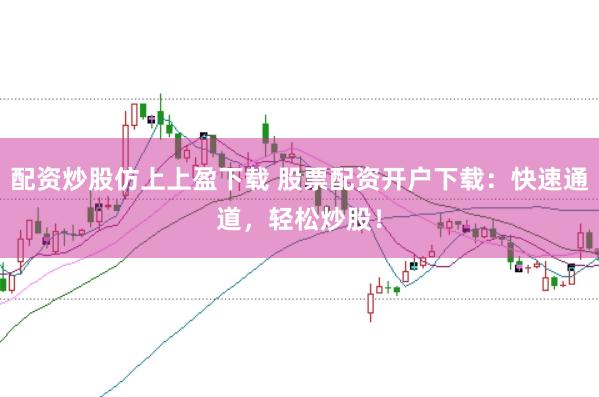 配资炒股仿上上盈下载 股票配资开户下载：快速通道，轻松炒股！