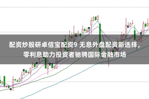 配资炒股研卓信宝配资9 无息外盘配资新选择，零利息助力投资者驰骋国际金融市场