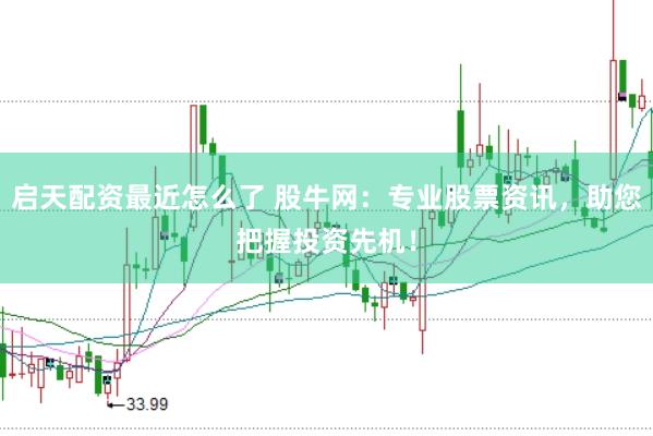 启天配资最近怎么了 股牛网：专业股票资讯，助您把握投资先机！