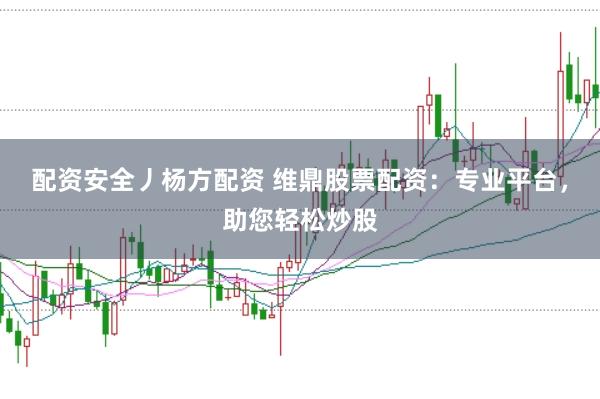 配资安全丿杨方配资 维鼎股票配资：专业平台，助您轻松炒股