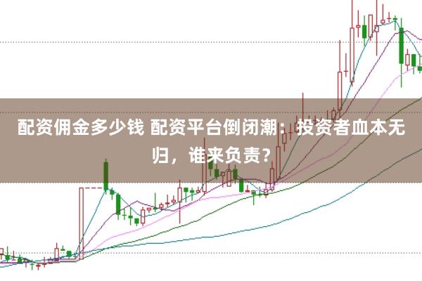 配资佣金多少钱 配资平台倒闭潮：投资者血本无归，谁来负责？