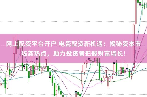 网上配资平台开户 电瓷配资新机遇：揭秘资本市场新热点，助力投资者把握财富增长！