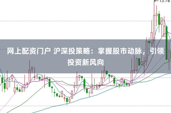 网上配资门户 沪深投策略：掌握股市动脉，引领投资新风向