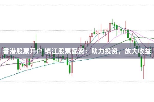香港股票开户 镇江股票配资：助力投资，放大收益